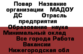 Повар › Название организации ­ МАДОУ ДС № 100 › Отрасль предприятия ­ Образование, наука › Минимальный оклад ­ 11 000 - Все города Работа » Вакансии   . Нижегородская обл.,Саров г.